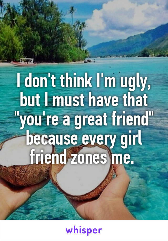 I don't think I'm ugly, but I must have that "you're a great friend" because every girl friend zones me. 