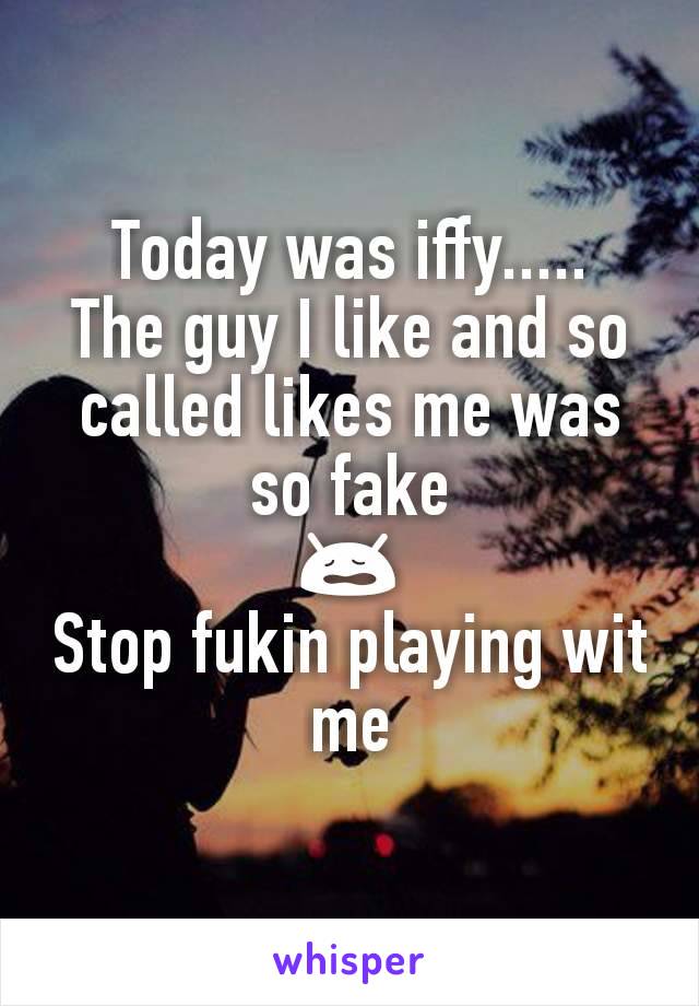 Today was iffy.....
The guy I like and so called likes me was so fake
😩
Stop fukin playing wit me