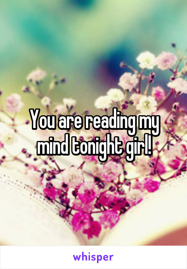You are reading my mind tonight girl!