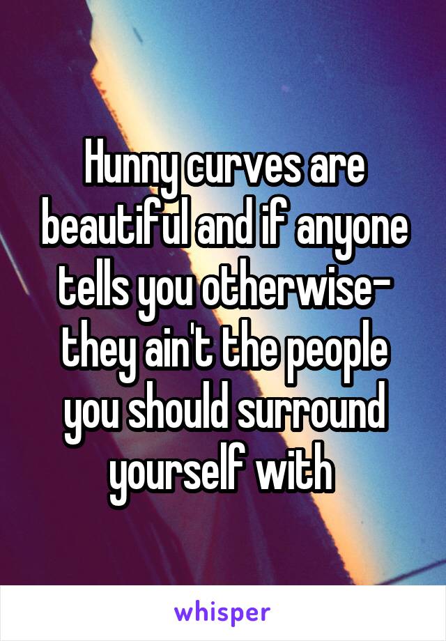 Hunny curves are beautiful and if anyone tells you otherwise- they ain't the people you should surround yourself with 