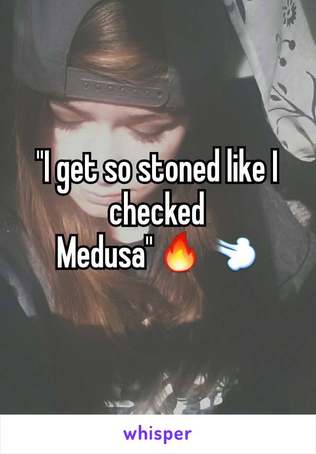 "I get so stoned like I checked Medusa"🔥💨
