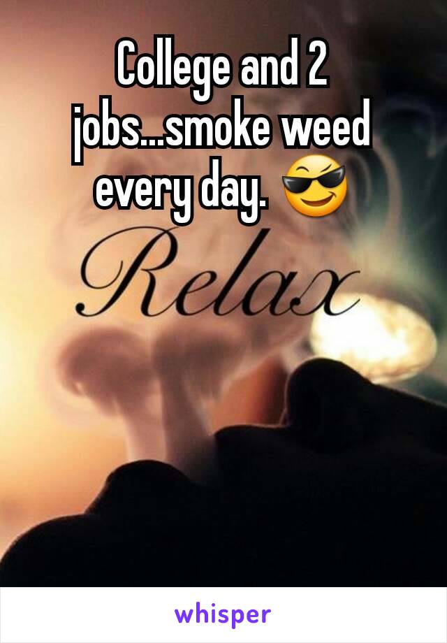 College and 2 jobs...smoke weed every day. 😎