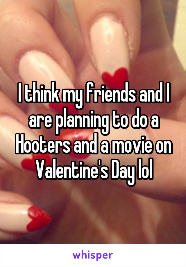 I think my friends and I are planning to do a Hooters and a movie on Valentine's Day lol