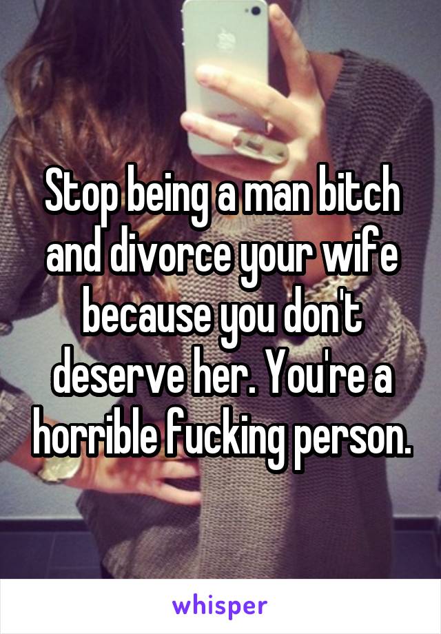 Stop being a man bitch and divorce your wife because you don't deserve her. You're a horrible fucking person.