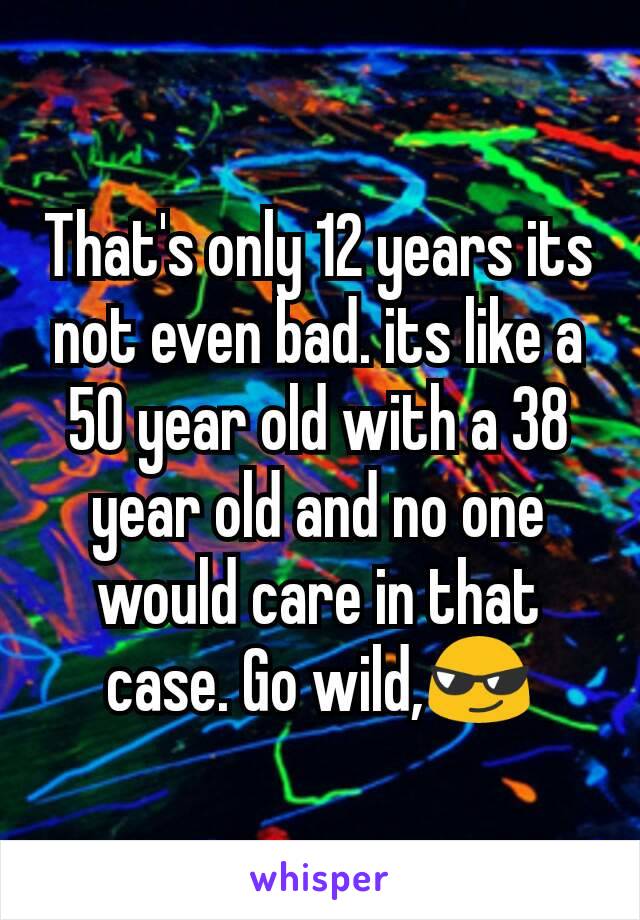 That's only 12 years its not even bad. its like a 50 year old with a 38 year old and no one would care in that case. Go wild,😎