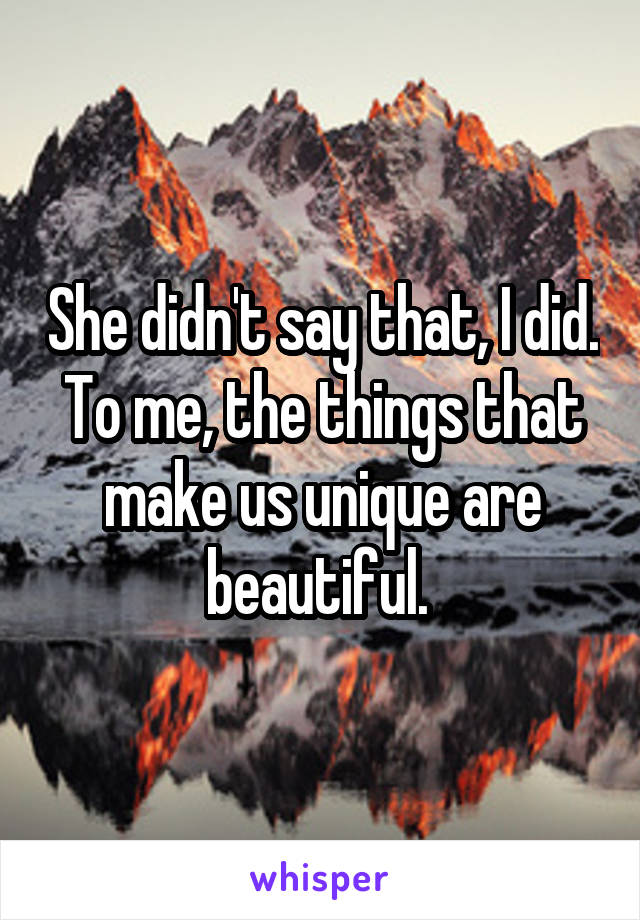 She didn't say that, I did. To me, the things that make us unique are beautiful. 