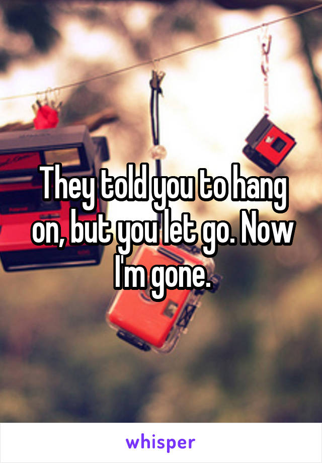 They told you to hang on, but you let go. Now I'm gone.