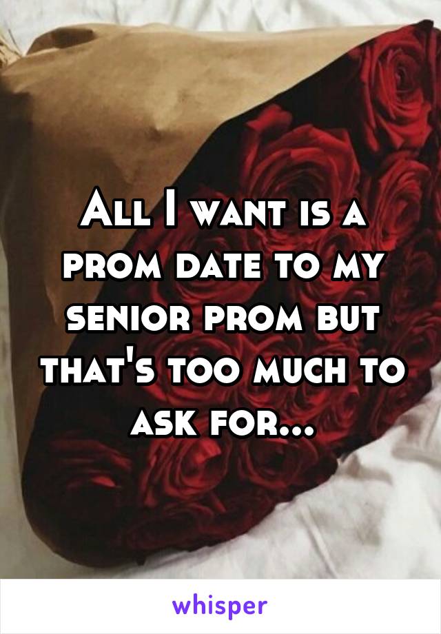 All I want is a prom date to my senior prom but that's too much to ask for...