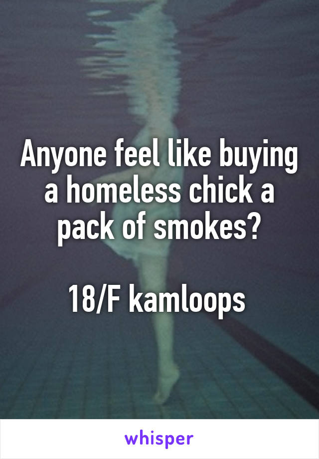 Anyone feel like buying a homeless chick a pack of smokes?

18/F kamloops 