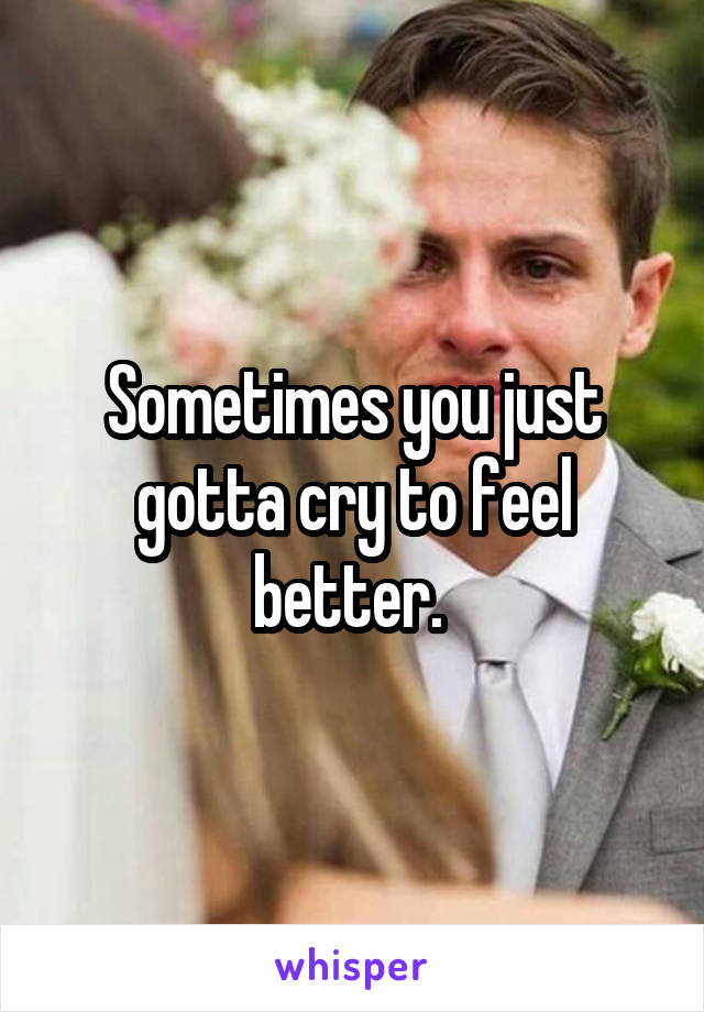 Sometimes you just gotta cry to feel better. 