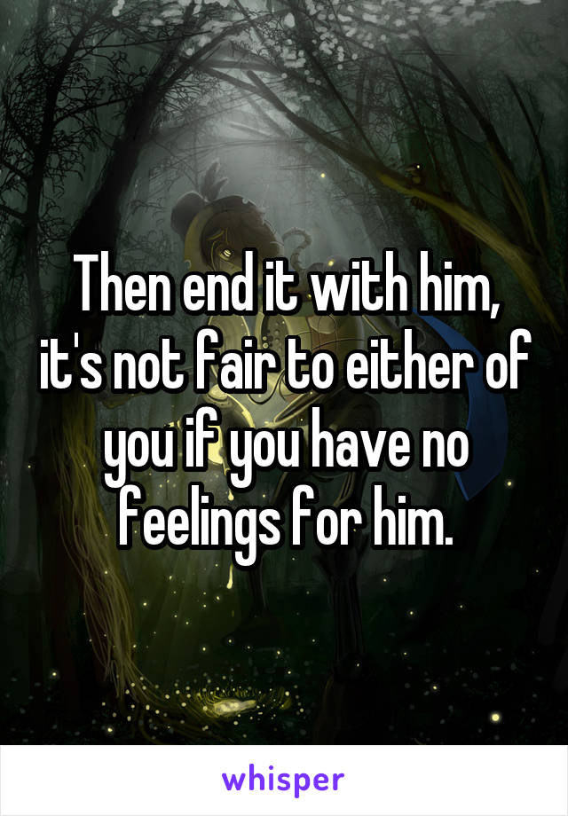 Then end it with him, it's not fair to either of you if you have no feelings for him.