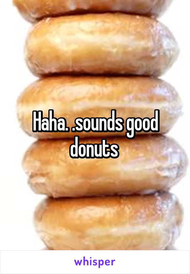 Haha. .sounds good donuts 