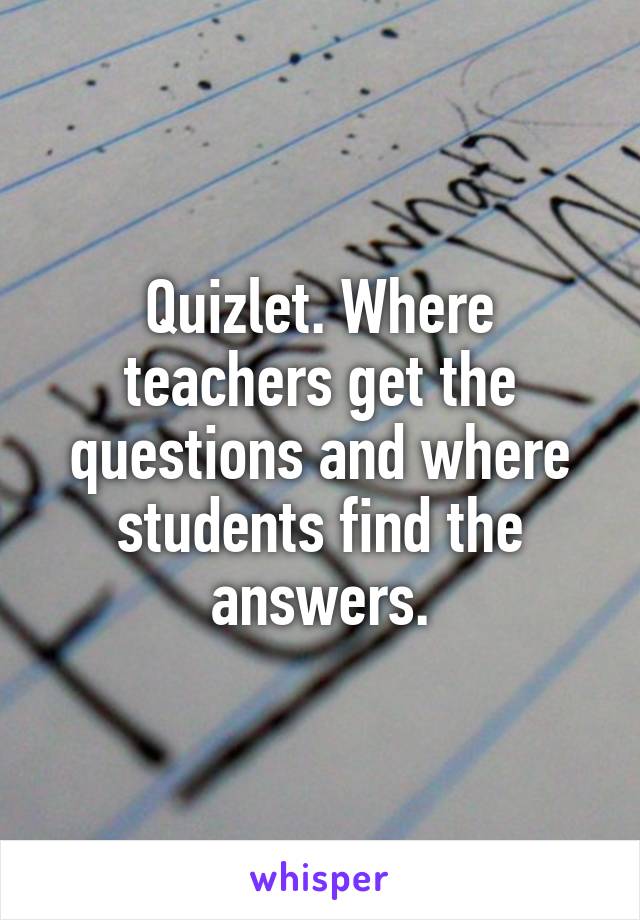 Quizlet. Where teachers get the questions and where students find the answers.