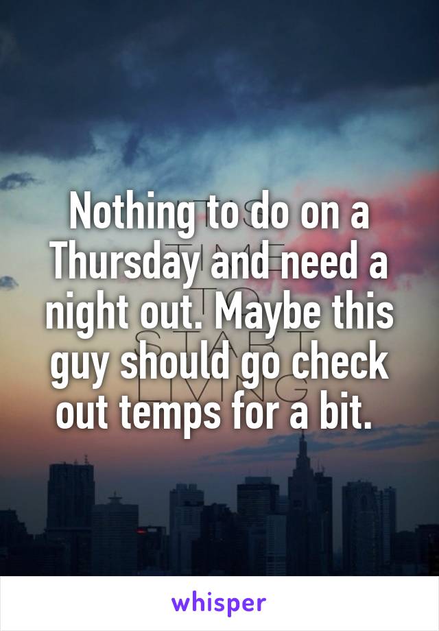 Nothing to do on a Thursday and need a night out. Maybe this guy should go check out temps for a bit. 