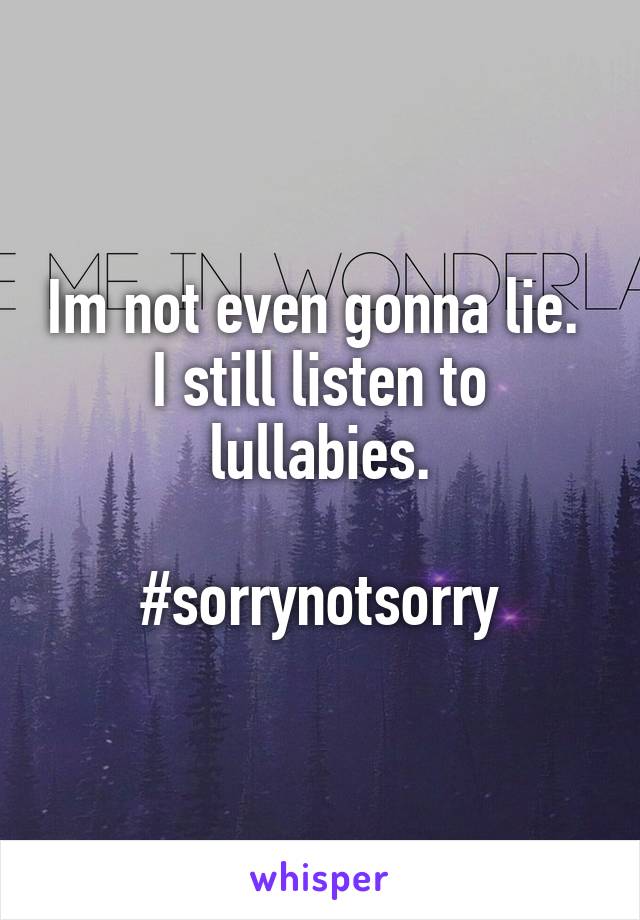 Im not even gonna lie. 
I still listen to lullabies.

#sorrynotsorry