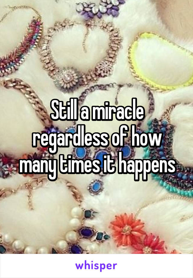 Still a miracle regardless of how many times it happens