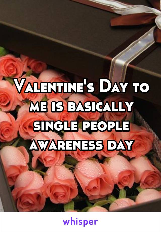 Valentine's Day to me is basically single people awareness day