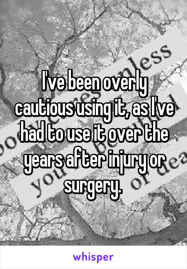 I've been overly cautious using it, as I've had to use it over the years after injury or surgery. 