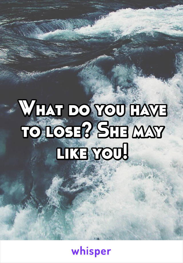 What do you have to lose? She may like you!