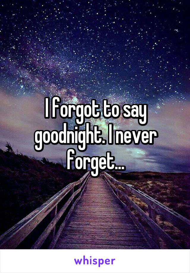 I forgot to say goodnight. I never forget...
