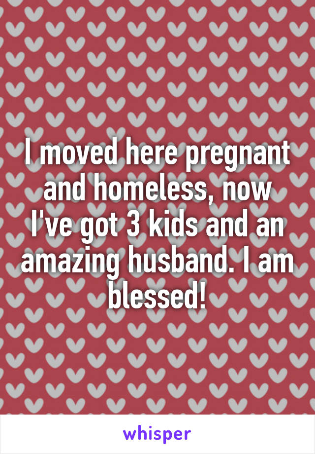 I moved here pregnant and homeless, now I've got 3 kids and an amazing husband. I am blessed!