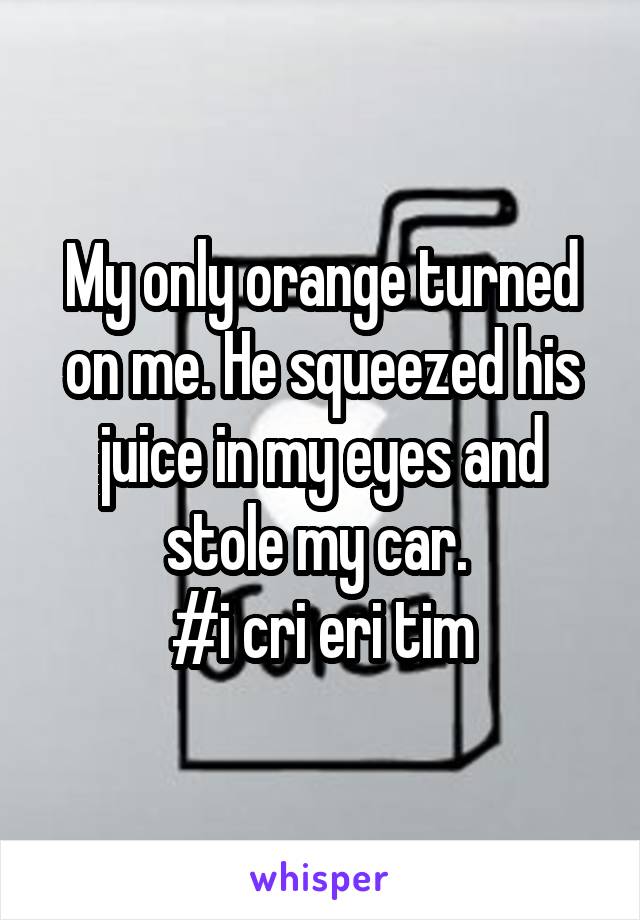 My only orange turned on me. He squeezed his juice in my eyes and stole my car. 
#i cri eri tim