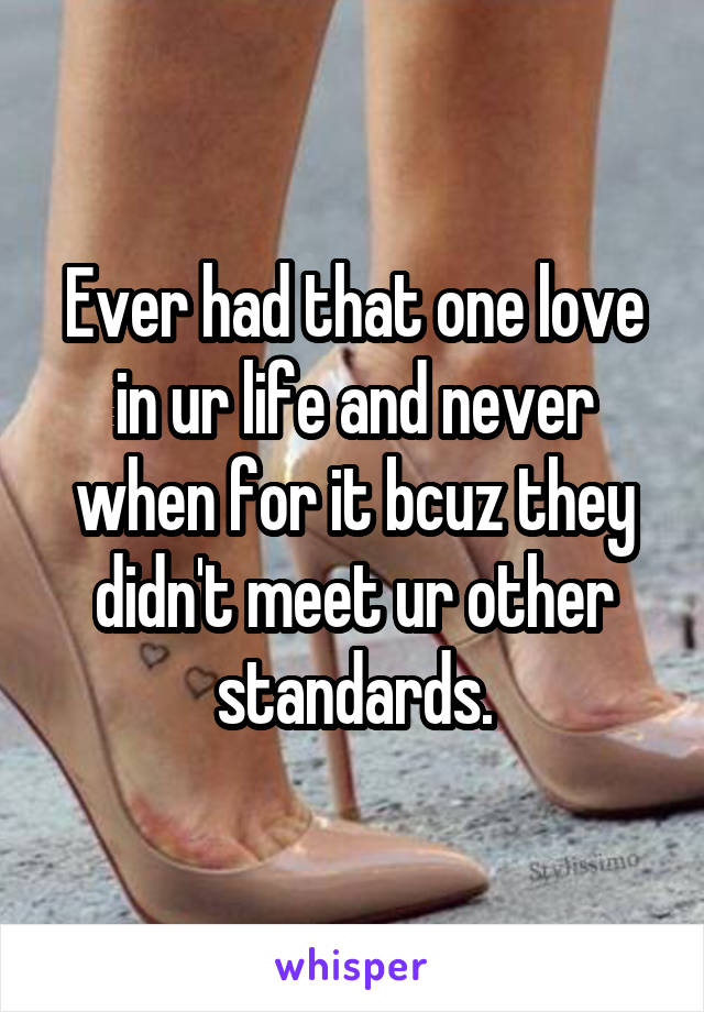 Ever had that one love in ur life and never when for it bcuz they didn't meet ur other standards.