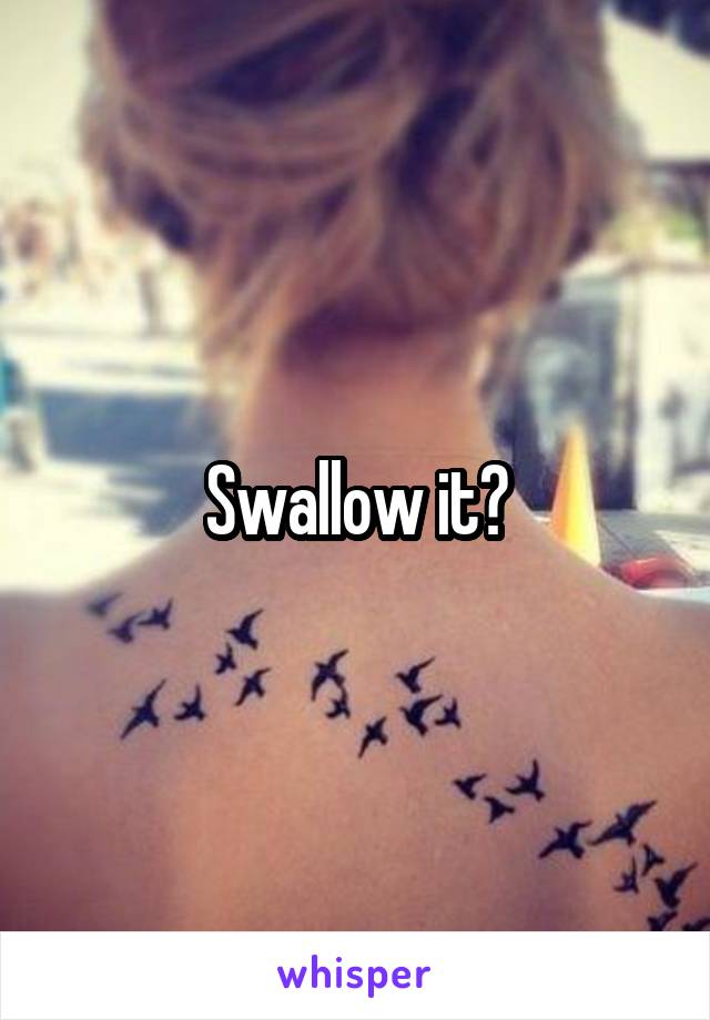 Swallow it?