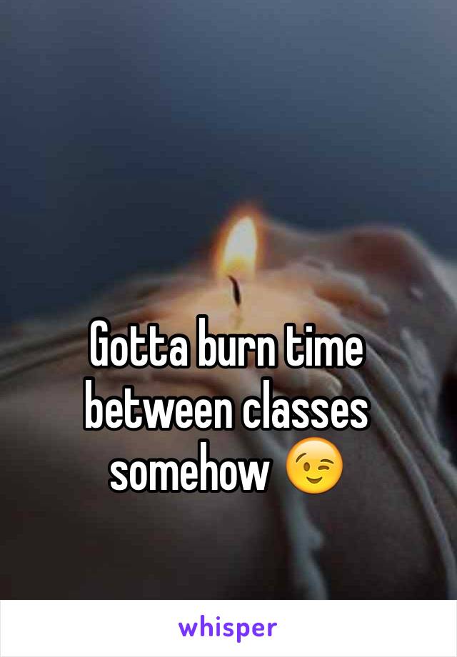 Gotta burn time between classes somehow 😉