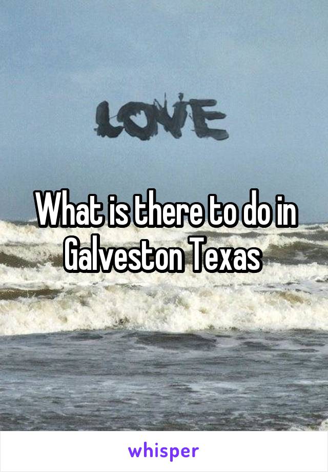 What is there to do in Galveston Texas 