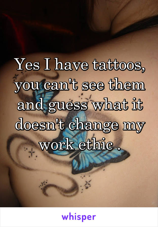 Yes I have tattoos, you can't see them and guess what it doesn't change my work ethic .
