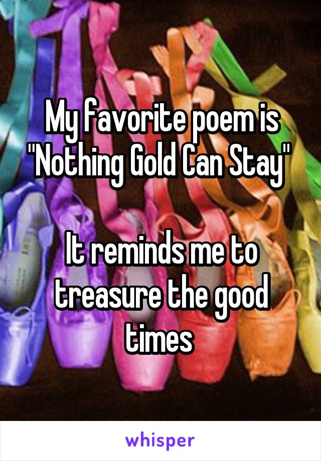 My favorite poem is "Nothing Gold Can Stay" 

It reminds me to treasure the good times 