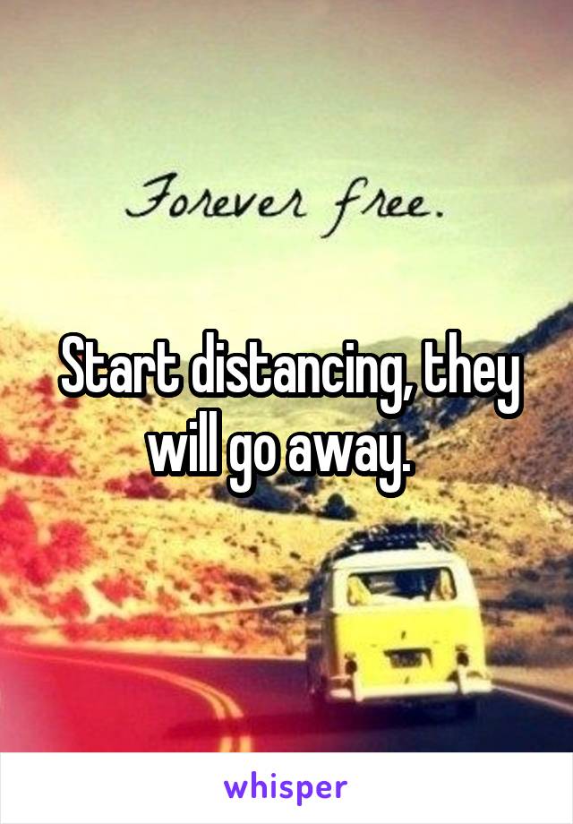 Start distancing, they will go away.  