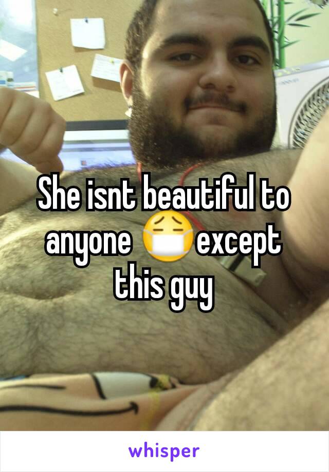 She isnt beautiful to anyone 😷except this guy