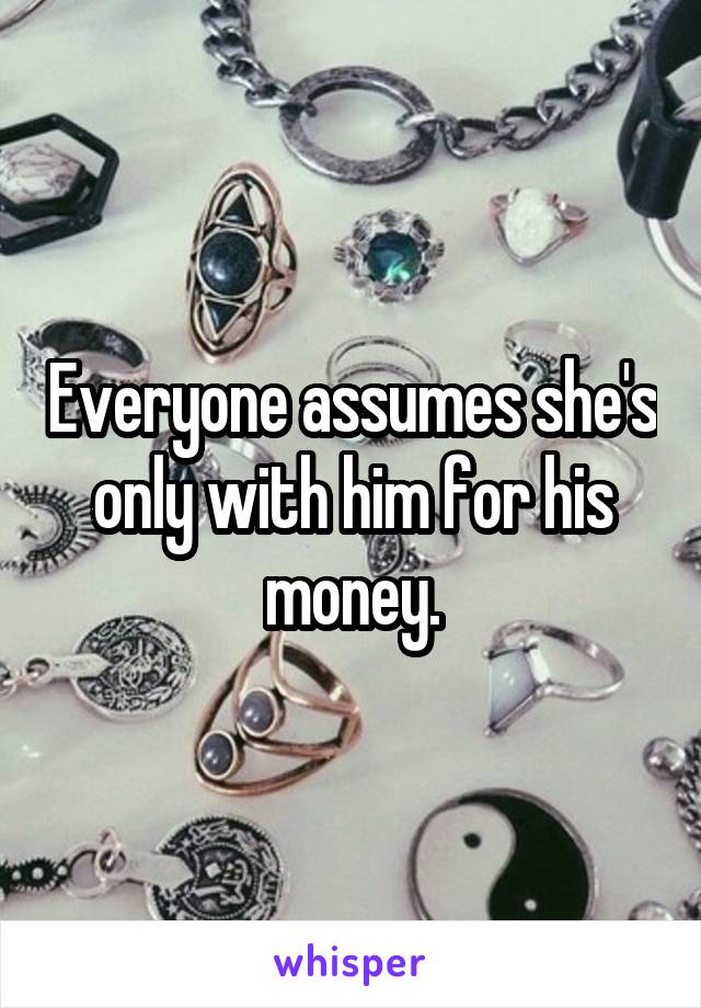 Everyone assumes she's only with him for his money.