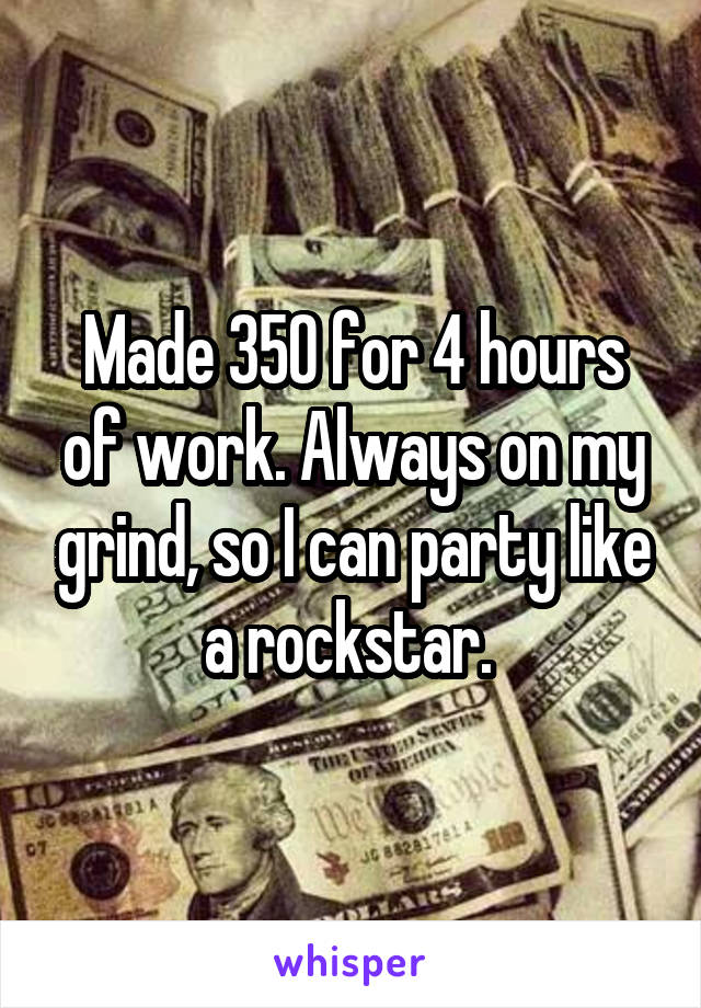 Made 350 for 4 hours of work. Always on my grind, so I can party like a rockstar. 