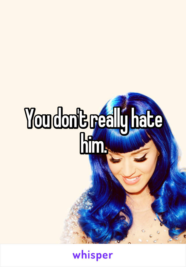 You don't really hate him.