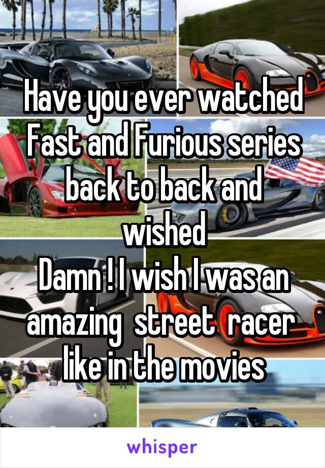Have you ever watched Fast and Furious series back to back and wished
Damn ! I wish I was an amazing  street  racer  like in the movies
