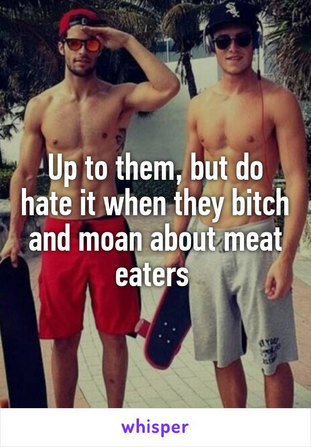 Up to them, but do hate it when they bitch and moan about meat eaters 