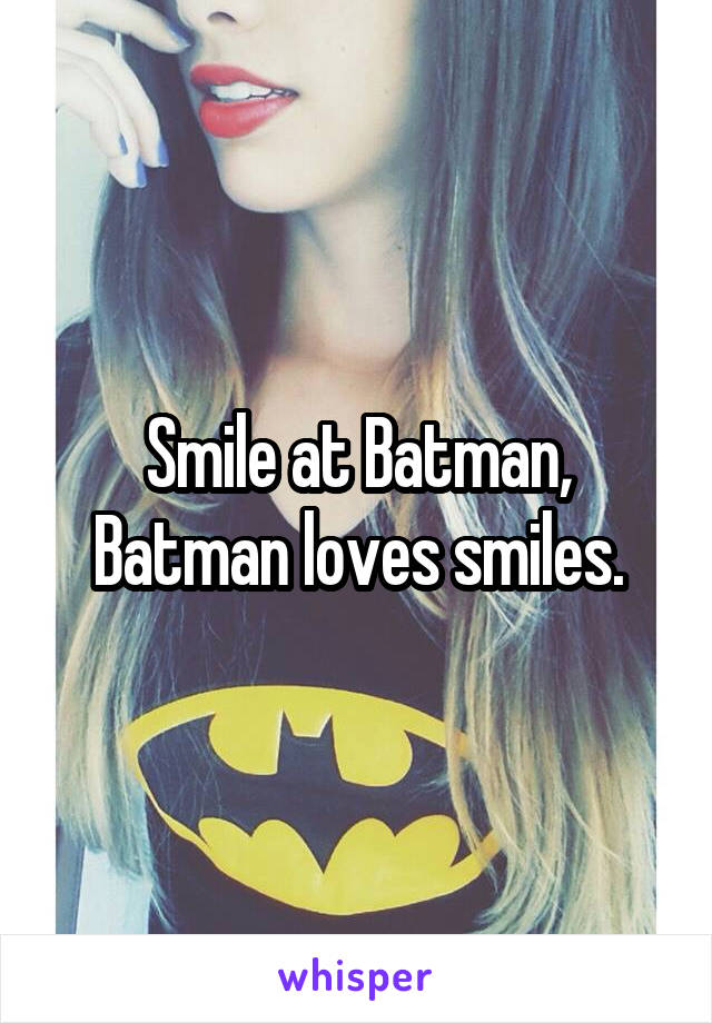 Smile at Batman, Batman loves smiles.