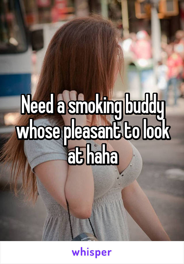 Need a smoking buddy whose pleasant to look at haha