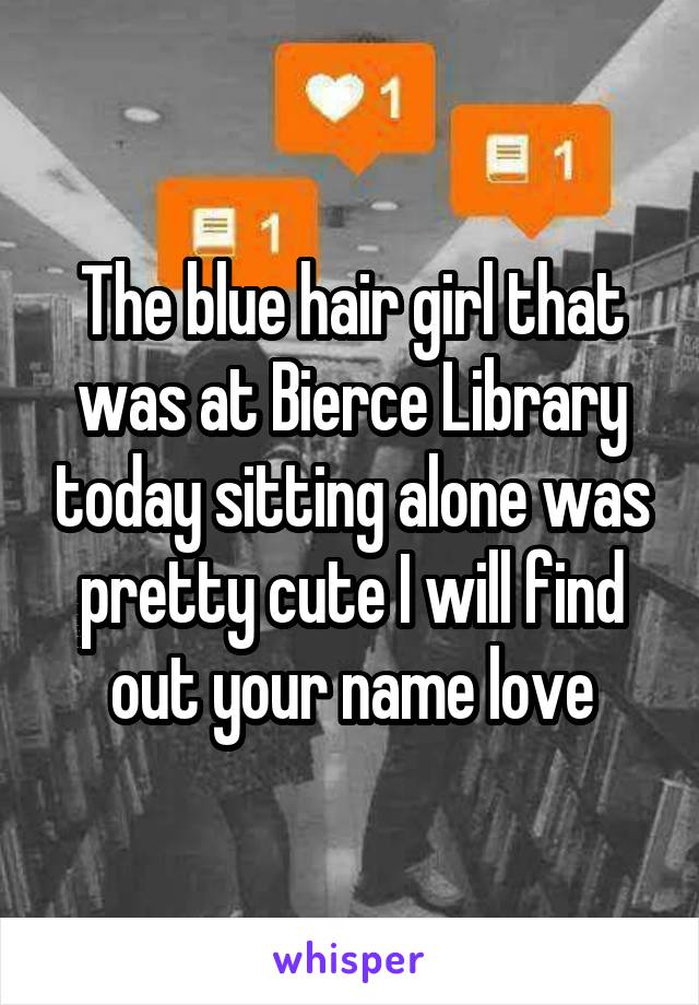 The blue hair girl that was at Bierce Library today sitting alone was pretty cute I will find out your name love