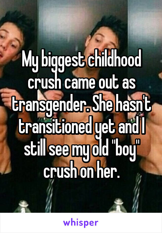 My biggest childhood crush came out as transgender. She hasn't transitioned yet and I still see my old "boy" crush on her.