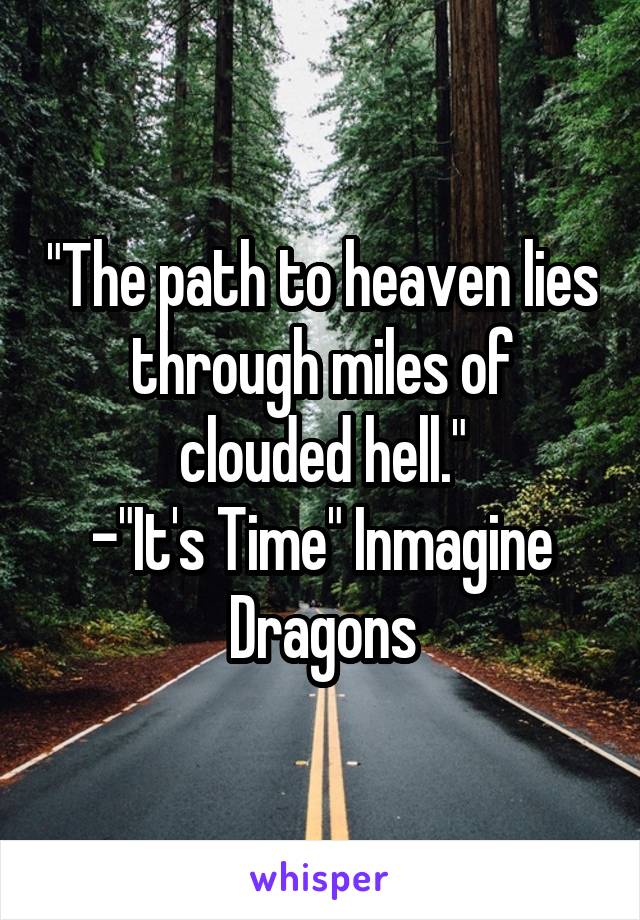 "The path to heaven lies through miles of clouded hell."
-"It's Time" Inmagine Dragons