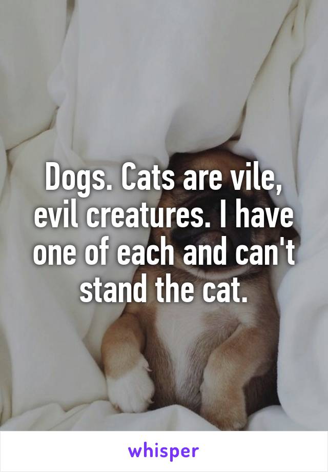 Dogs. Cats are vile, evil creatures. I have one of each and can't stand the cat.