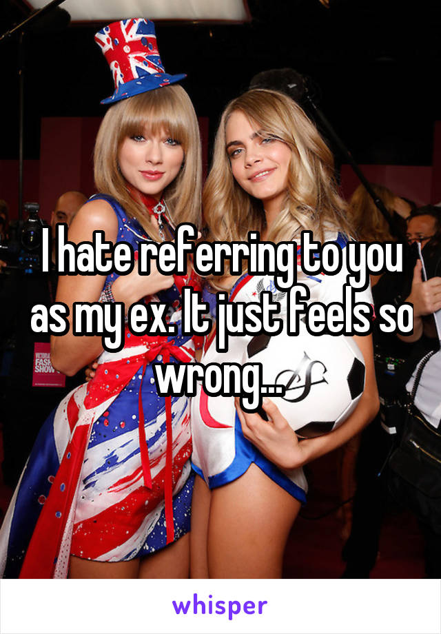 I hate referring to you as my ex. It just feels so wrong... 