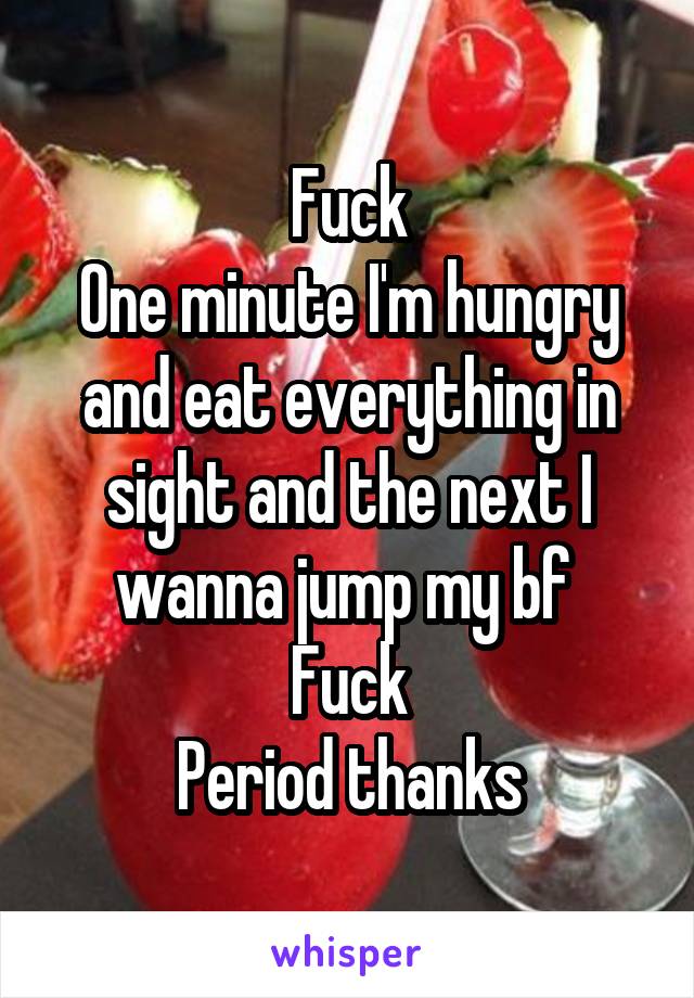 Fuck
One minute I'm hungry and eat everything in sight and the next I wanna jump my bf 
Fuck
Period thanks