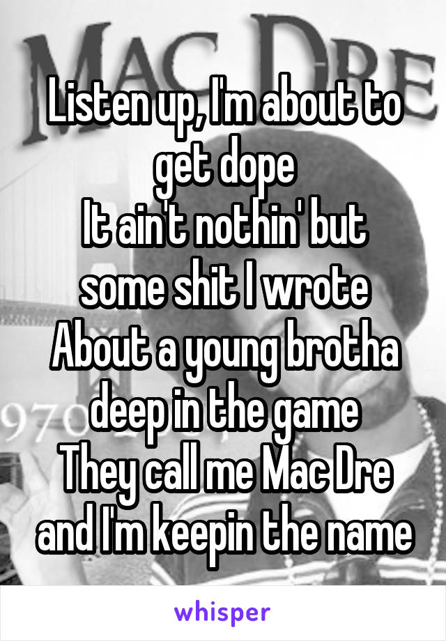 Listen up, I'm about to get dope
It ain't nothin' but some shit I wrote
About a young brotha deep in the game
They call me Mac Dre and I'm keepin the name