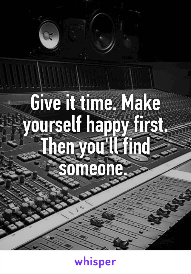 Give it time. Make yourself happy first. Then you'll find someone. 