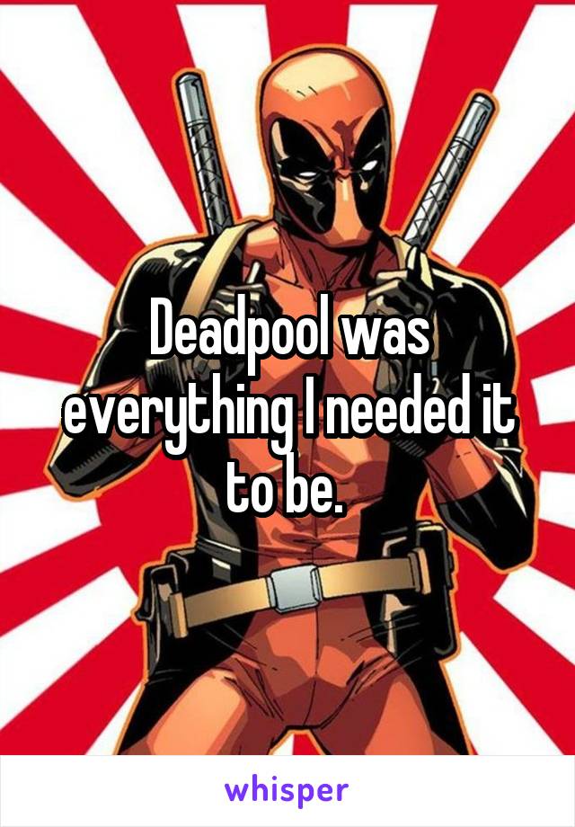Deadpool was everything I needed it to be. 